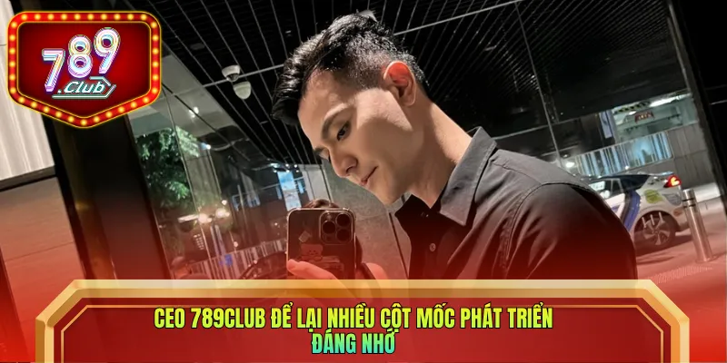 CEO 789club để lại nhiều cột mốc phát triển đáng nhớ