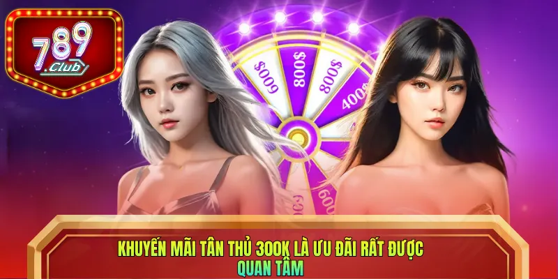 Khuyến mãi tân thủ 300K là ưu đãi rất được quan tâm